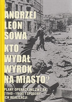 Kto wydał wyrok na miasto? : plany operacyjne ZWZ-AK (1940-1944) i sposoby ich realizacji