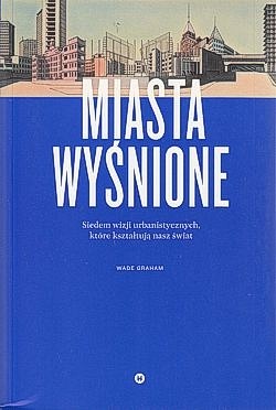 Skan okładki: Miasta wyśnione : siedem wizji urbanistycznych, które kształtują nasz świat