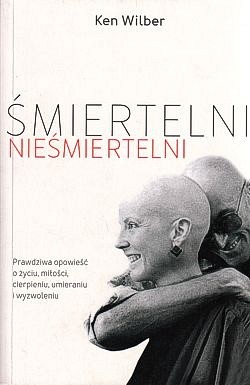 Śmiertelni nieśmiertelni : prawdziwa opowieść o życiu, miłości, cierpieniu, umieraniu i wyzwoleniu