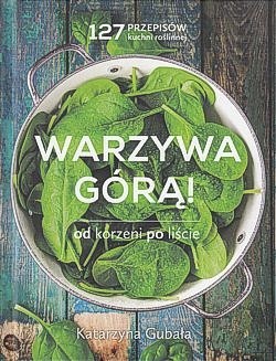 Warzywa górą! : od korzeni po liście : 127 przepisów kuchni roślinnej