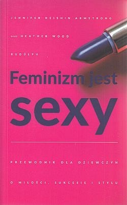 Feminizm jest sexy : przewodnik dla dziewczyn o miłości, sukcesie i stylu