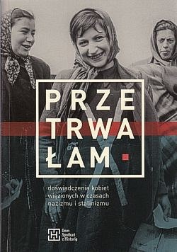 Przetrwałam : doświadczenia kobiet więzionych w czasach nazizmu i stalinizmu