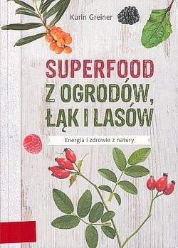 Superfood z ogrodów i lasów : energia i zdrowie z natury