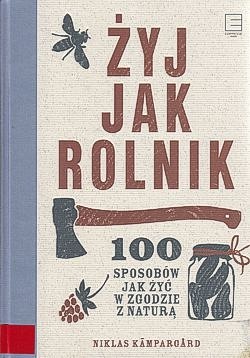 Żyj jak rolnik : 100 sposobów jak żyć w zgodzie z naturą