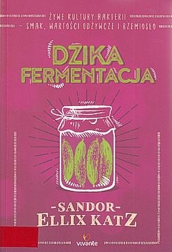 Dzika fermentacja : żywe kultury bakterii, smak, wartości odżywcze i rzemiosło