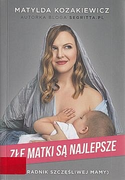 Złe matki są najlepsze : poradnik szczęśliwej mamy