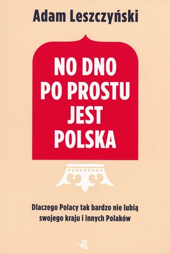 No dno po prostu jest Polska : dlaczego Polacy tak bardzo nie lubią swojego kraju i innych Polaków