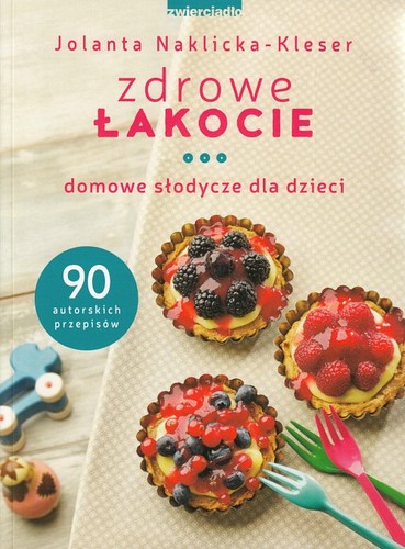 Zdrowe łakocie : domowe słodycze dla dzieci : 90 autorskich przepisów