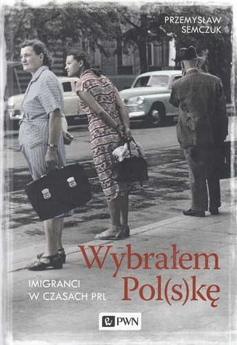 Wybrałem Pol(s)kę : imigranci w czasach PRL