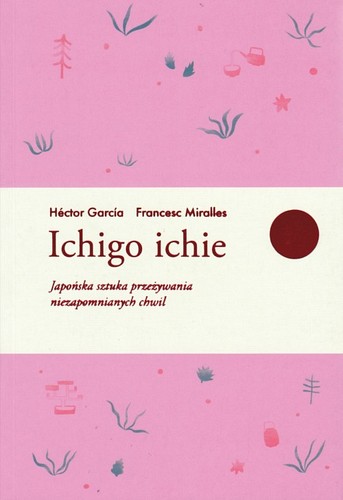 Ichigo ichie : japońska sztuka przeżywania niezapomnianych chwil