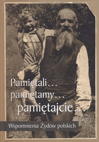 Pamiętali... pamiętamy... pamiętajcie... : wspomnienia Żydów polskich