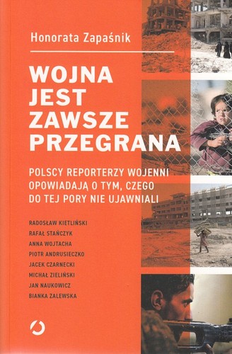 Wojna jest zawsze przegrana : polscy reporterzy wojenni opowiadają o tym, czego do tej pory nie ujawniali