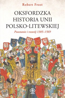 Skan okładki: Oksfordzka historia Unii Polsko-Litewskiej. T. 1, Powstanie i rozwój 1385-1569