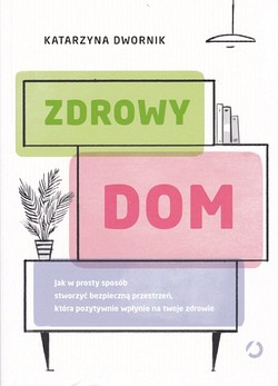 Skan okładki: Zdrowy dom : jak w prosty sposób stworzyć bezpieczną przestrzeń, która pozytywnie wpłynie na twoje zdrowie