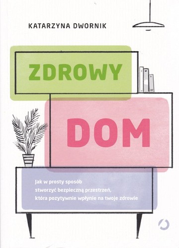 Zdrowy dom : jak w prosty sposób stworzyć bezpieczną przestrzeń, która pozytywnie wpłynie na twoje zdrowie