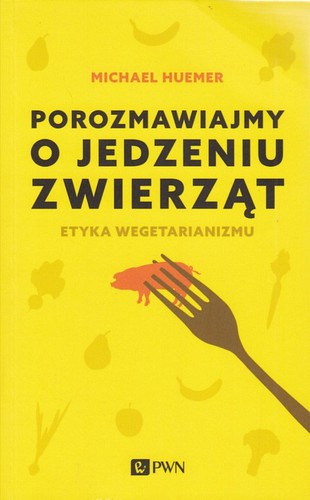 Porozmawiajmy o jedzeniu zwierząt : etyka wegetarianizmu