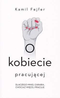 Skan okładki: O kobiecie pracującej : dlaczego mniej zarabia, chociaż więcej pracuje