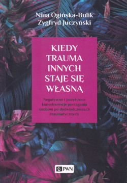 Skan okładki: Kiedy trauma innych staje się własną : negatywne i pozytywne konsekwencje pomagania osobom po doświadczeniach traumatycznych