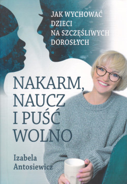 Skan okładki: Nakarm, naucz i puść wolno : jak wychować dzieci na szczęśliwych dorosłych