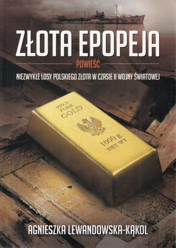 Złota epopeja : powieść : niezwykłe losy polskiego złota w czasie II wojny światowej