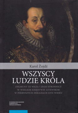 Skan okładki: Wszyscy ludzie króla : Zygmunt III Waza i jego stronnicy w Wielkim Księstwie Litewskim w pierwszych dekadach XVII wieku