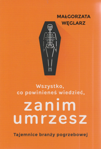 Wszystko co powinieneś wiedzieć, zanim umrzesz : tajemnice branży pogrzebowej