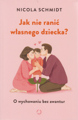 Skan okładki: Jak nie ranić własnego dziecka? : o wychowaniu bez awantur