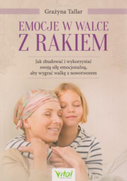 Skan okładki: Emocje w walce z rakiem : jak zbudować i wykorzystać swoją siłę emocjonalną, aby wygrać walkę z nowotworem