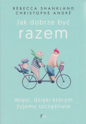 Jak dobrze być razem : więzi, dzięki którym żyjemy szczęśliwie