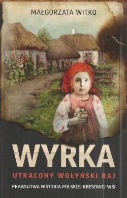 Skan okładki: Wyrka : utracony wołyński raj : prawdziwa historia polskiej kresowej wsi