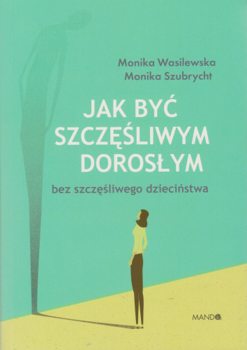 Jak być szczęśliwym dorosłym : bez szczęśliwego dzieciństwa