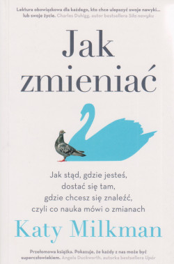 Skan okładki: Jak zmieniać : jak stąd, gdzie jesteś , dostać się tam, gdzie chcesz się znaleźć, czyli co nauka mówi o zmianach