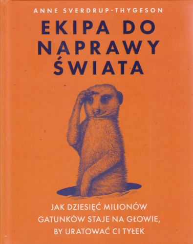 Ekipa do naprawy świata : jak dziesięć milionów gatunków staje na głowie, by uratować ci tyłek