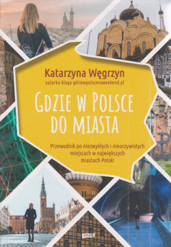 Skan okładki: Gdzie w Polsce do miasta : przewodnik po niezwykłych i nieoczywistych miejscach w największych miastach Polski