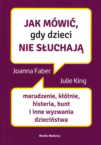 Jak mówić, gdy dzieci nie słuchają : marudzenie, kłótnie, histeria, bunt i inne wyzwania dzieciństwa