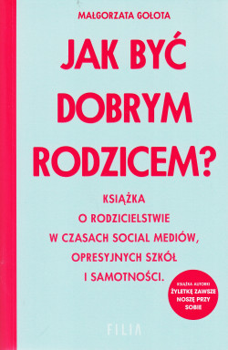 Skan okładki: Jak być dobrym rodzicem? : książka o rodzicielstwie w czasach social mediów, opresyjnych szkół i samotności