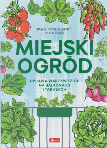 Miejski ogród : uprawa warzyw i ziół na balkonach i tarasach