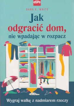 Skan okładki: Jak odgracić dom, nie wpadając w rozpacz : wygraj walkę z nadmiarem rzeczy