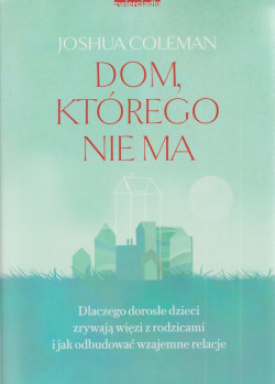 Skan okładki: Dom, którego nie ma : dlaczego dorosłe dzieci zrywają więzi z rodzicami i jak odbudować wzajemne relacje