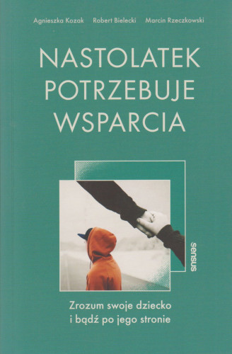 Nastolatek potrzebuje wsparcia : zrozum swoje dziecko i bądź po jego stronie