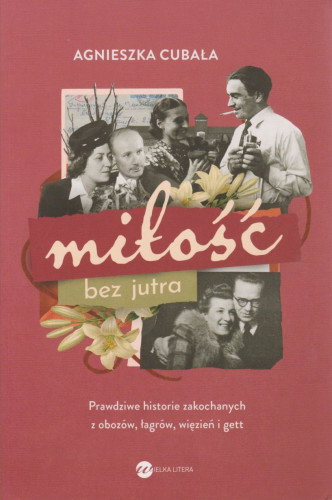 Miłość bez jutra : prawdziwe historie zakochanych z obozów, łagrów, więzień i gett