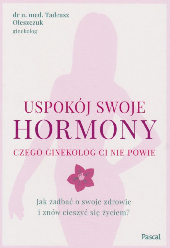 Uspokój swoje hormony : czego ginekolog ci nie powie : jak zadbać o swoje zdrowie i znów cieszyć się życiem?