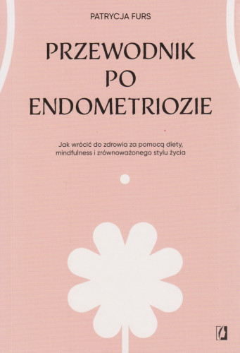 Przewodnik po endometriozie : jak wrócić do zdrowia za pomocą diety, mindfulness i zrównoważonego stylu życia