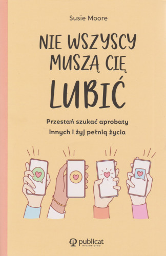 Nie wszyscy muszą cię lubić : przestań szukać aprobaty innych i żyj pełnią życia