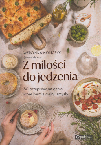 Z miłości do jedzenia : 80 przepisów na dania, które karmią ciało i zmysły