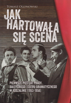 Skan okładki: Jak hartowała się scena : pierwsze pięć lat pracy Bałtyckiego Teatru Dramatycznego w Koszalinie (1953-1958)