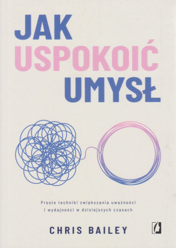 Jak uspokoić umysł : proste techniki zwiększenia uważności i wydajności w dzisiejszych czasach