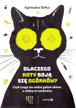 Skan okładki: Dlaczego koty boją się ogórków? czyli Czego nie widać gołym okiem, a widzą to naukowcy