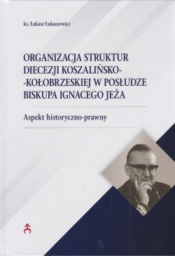 Skan okładki: Organizacja struktur Diecezji Koszalińsko-Kołobrzeskiej w posłudze biskupa Ignacego Jeża : aspekt historyczno - prawny