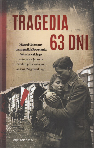 Tragedia 63 dni : niepublikowany pamiętnik z Powstania Warszawskiego autorstwa Janusza Patalonga ze wstępem Adama Węgłowskiego